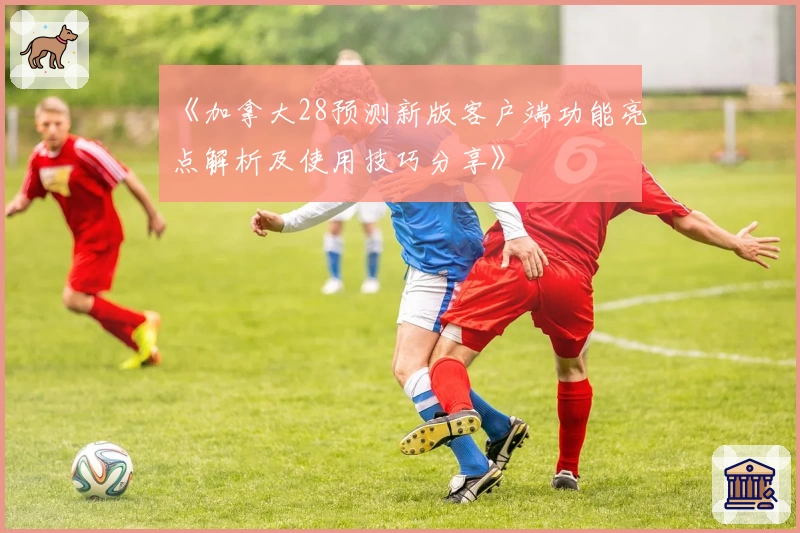 《加拿大28预测新版客户端功能亮点解析及使用技巧分享》