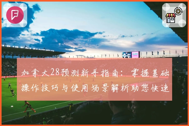 加拿大28预测新手指南：掌握基础操作技巧与使用场景解析助您快速上手