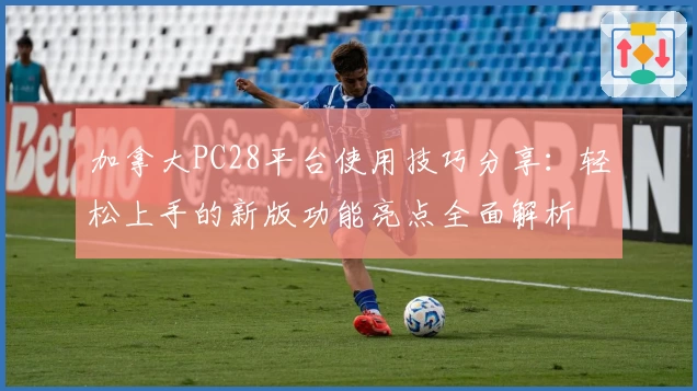 加拿大PC28平台使用技巧分享：轻松上手的新版功能亮点全面解析