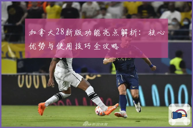 加拿大28新版功能亮点解析：核心优势与使用技巧全攻略