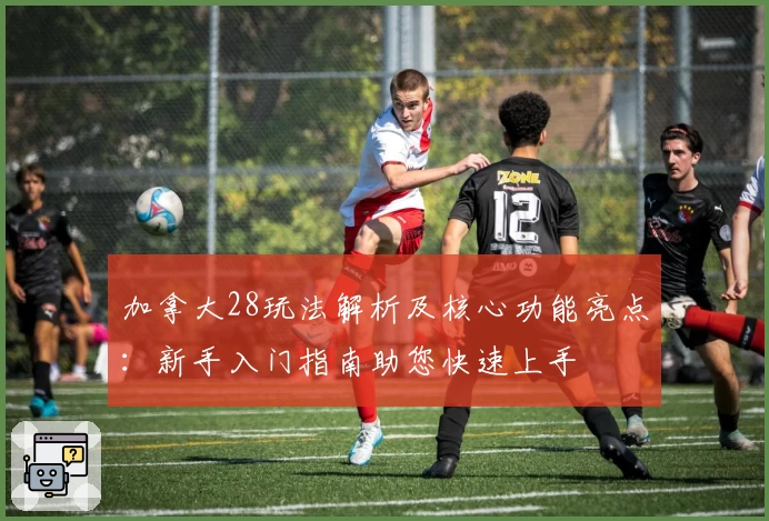 加拿大28玩法解析及核心功能亮点：新手入门指南助您快速上手