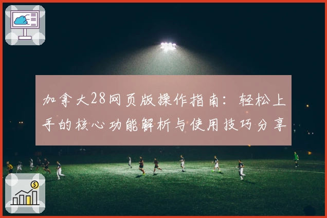 加拿大28网页版操作指南:轻松上手的核心功能解析与使用技巧分享