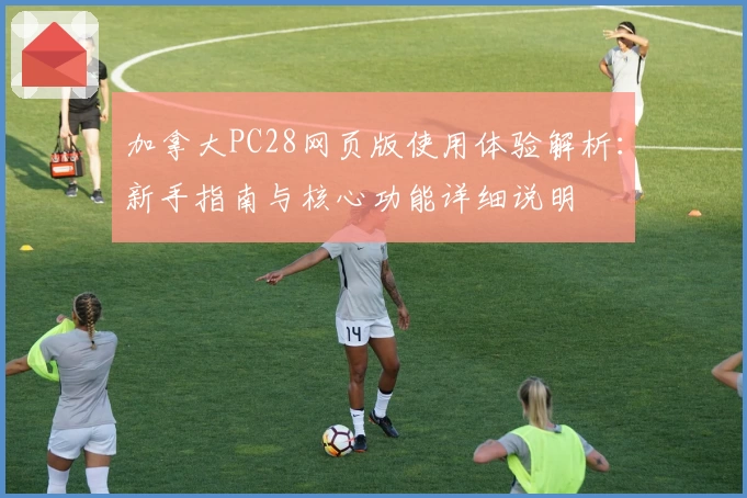 加拿大PC28网页版使用体验解析:新手指南与核心功能详细说明