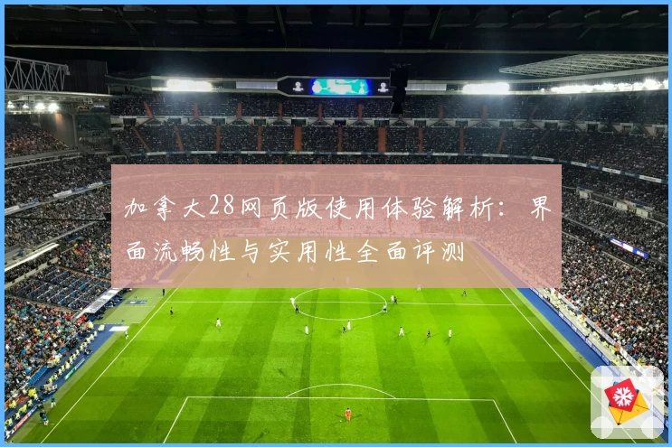 加拿大28网页版使用体验解析:界面流畅性与实用性全面评测