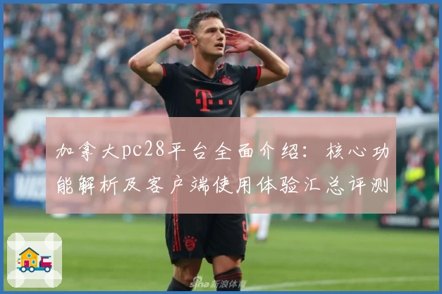 加拿大pc28平台全面介绍：核心功能解析及客户端使用体验汇总评测
