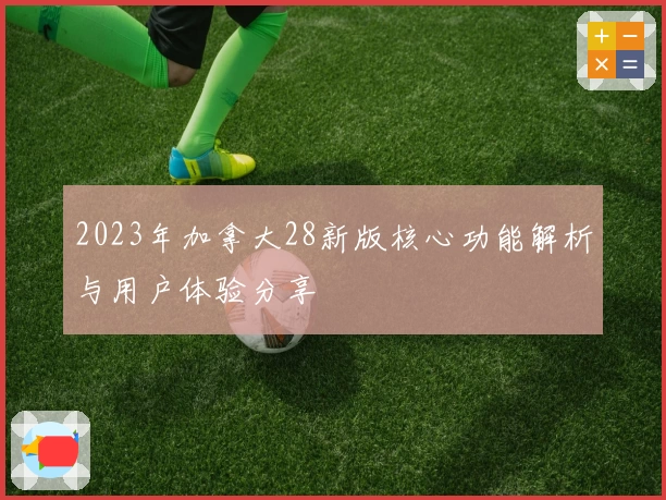 2023年加拿大28新版核心功能解析与用户体验分享