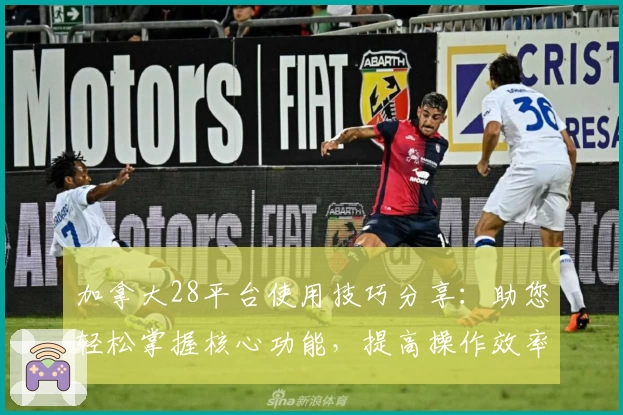 加拿大28平台使用技巧分享:助您轻松掌握核心功能,提高操作效率