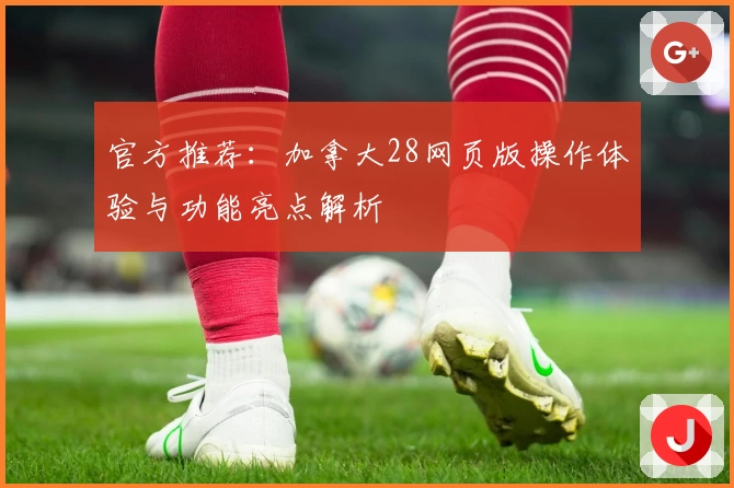 官方推荐：加拿大28网页版操作体验与功能亮点解析