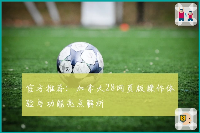 官方推荐：加拿大28网页版操作体验与功能亮点解析