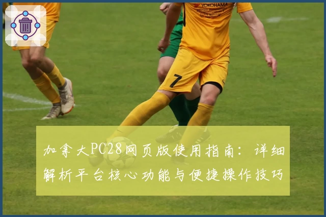 加拿大PC28网页版使用指南：详细解析平台核心功能与便捷操作技巧