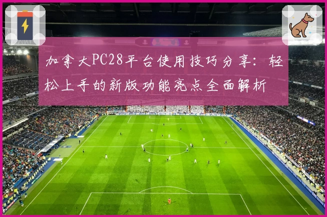 加拿大PC28平台使用技巧分享：轻松上手的新版功能亮点全面解析