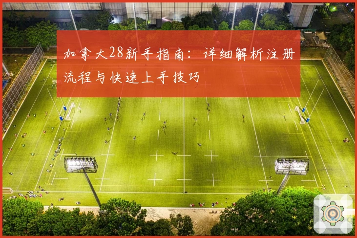 加拿大28新手指南：详细解析注册流程与快速上手技巧