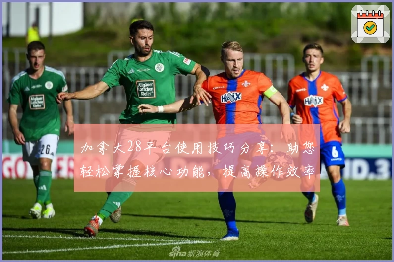 加拿大28平台使用技巧分享：助您轻松掌握核心功能，提高操作效率