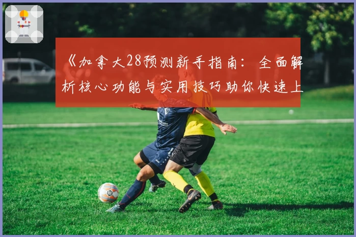 《加拿大28预测新手指南：全面解析核心功能与实用技巧助你快速上手》