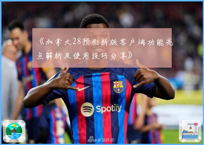 《加拿大28预测新版客户端功能亮点解析及使用技巧分享》