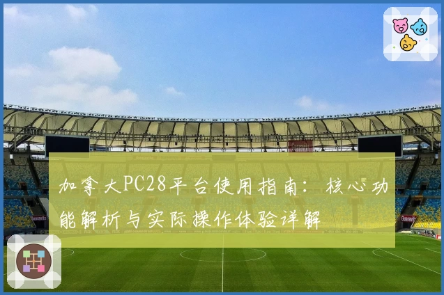 加拿大PC28平台使用指南：核心功能解析与实际操作体验详解