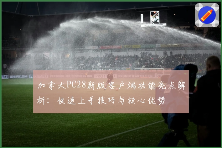 加拿大PC28新版客户端功能亮点解析：快速上手技巧与核心优势