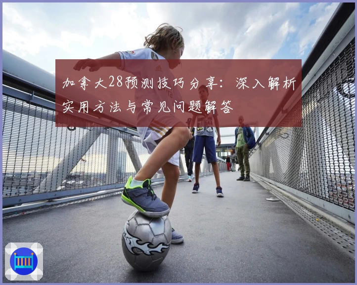 加拿大28预测技巧分享：深入解析实用方法与常见问题解答