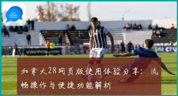 加拿大28网页版使用体验分享：流畅操作与便捷功能解析