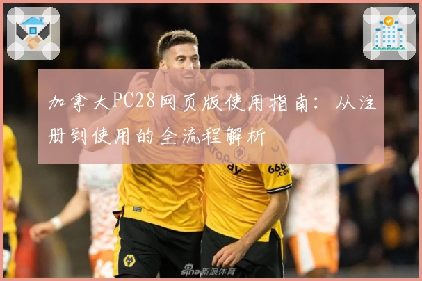 加拿大PC28网页版使用指南：从注册到使用的全流程解析