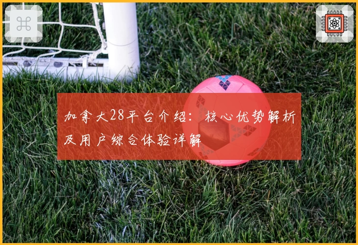 加拿大28平台介绍：核心优势解析及用户综合体验详解