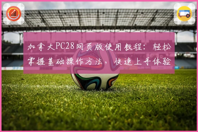 加拿大PC28网页版使用教程：轻松掌握基础操作方法，快速上手体验便捷功能