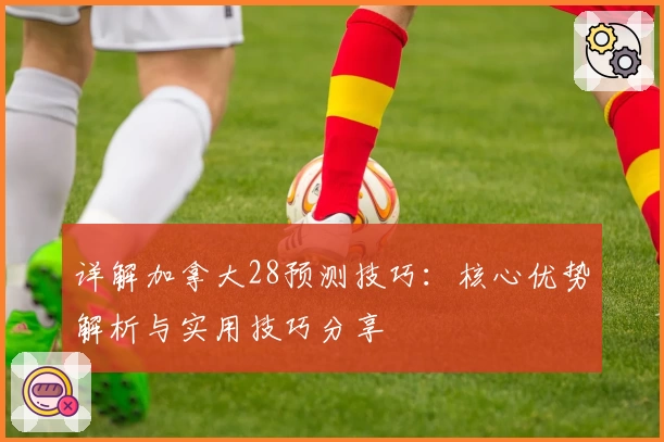 详解加拿大28预测技巧:核心优势解析与实用技巧分享